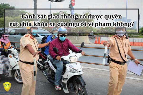 Cảnh sát giao thông có được quyền rút chìa khóa xe của người vi phạm không?