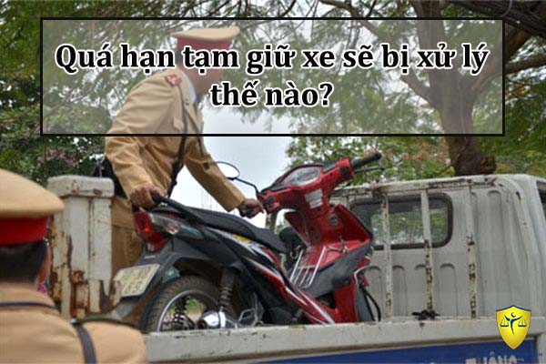 Quá hạn tạm giữ xe sẽ bị xử lý thế nào?