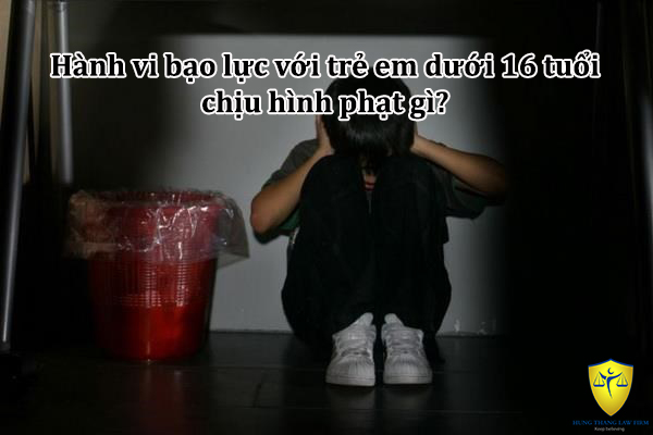 Hành vi bạo lực với trẻ em dưới 16 tuổi chịu hình phạt gì?