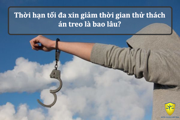 Thời hạn tối đa xin giảm thời gian thử thách án treo là bao lâu?