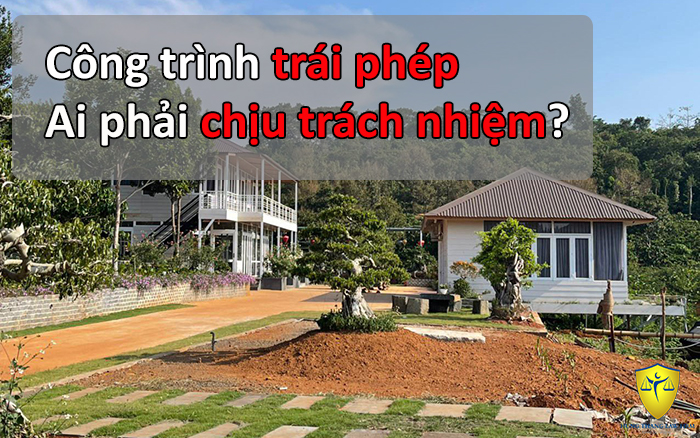 Công trình trái phép: Ai phải chịu trách nhiệm?