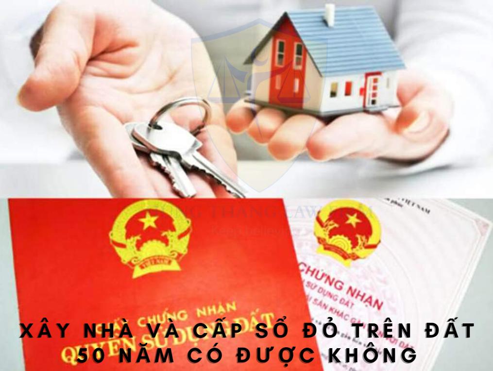 Xây nhà và cấp sổ đỏ trên đất 50 năm có được không?