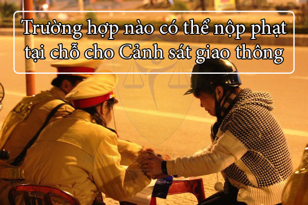 Trường hợp nào nộp phạt tại chỗ cho CSGT?