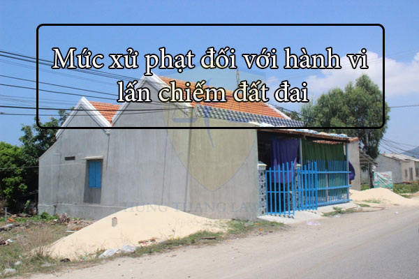 Mức xử phạt đối với hành vi lấn chiếm đất đai