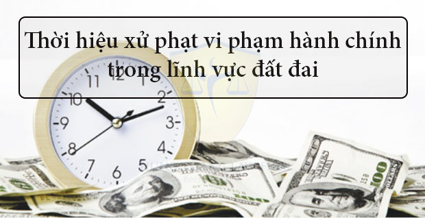 Thời hiệu xử phạt vi phạm hành chính trong lĩnh vực đất đai