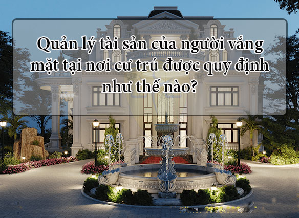 Quản lý tài sản của người vắng mặt tại nơi cư trú được quy định như thế nào?